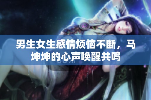 男生女生感情烦恼不断，马坤坤的心声唤醒共鸣