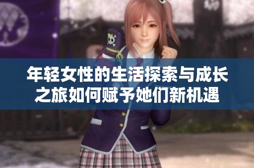 年轻女性的生活探索与成长之旅如何赋予她们新机遇