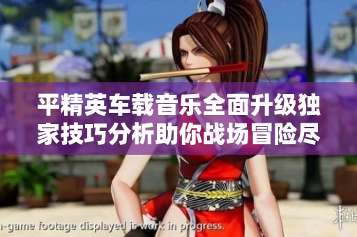 平精英车载音乐全面升级独家技巧分析助你战场冒险尽享激情体验