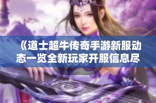 《道士超牛传奇手游新服动态一览全新玩家开服信息尽在掌握》