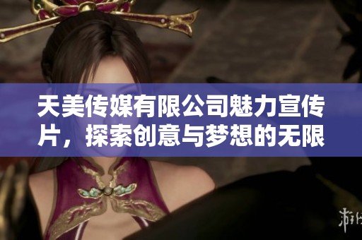 天美传媒有限公司魅力宣传片，探索创意与梦想的无限可能