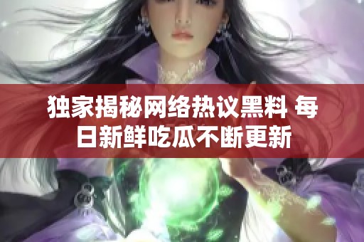 独家揭秘网络热议黑料 每日新鲜吃瓜不断更新