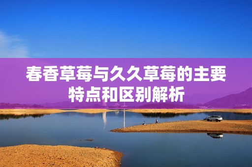 春香草莓与久久草莓的主要特点和区别解析