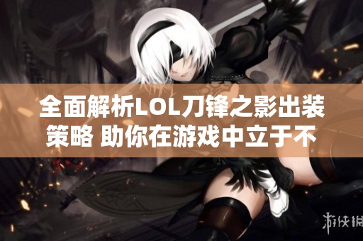 全面解析LOL刀锋之影出装策略 助你在游戏中立于不败之地