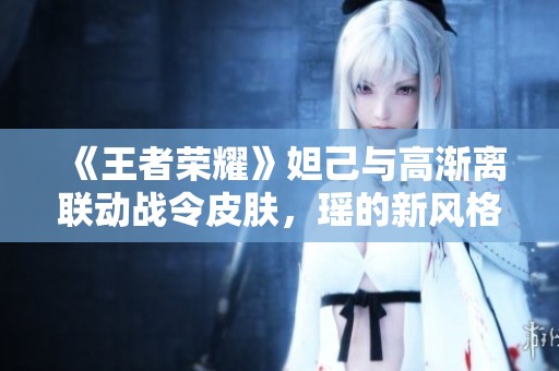 《王者荣耀》妲己与高渐离联动战令皮肤，瑶的新风格即将绽放魅力