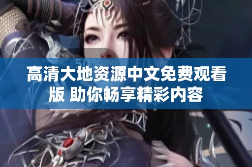 高清大地资源中文免费观看版 助你畅享精彩内容