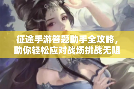 征途手游答题助手全攻略，助你轻松应对战场挑战无阻畅享游戏乐趣!