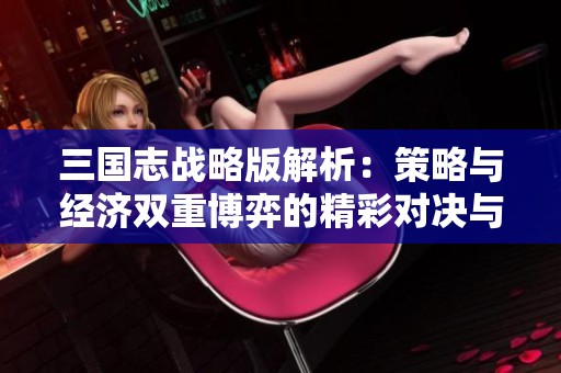 三国志战略版解析：策略与经济双重博弈的精彩对决与游戏体验
