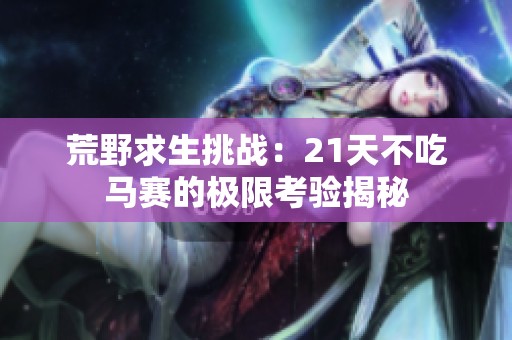 荒野求生挑战：21天不吃马赛的极限考验揭秘