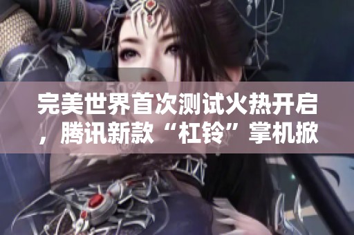 完美世界首次测试火热开启，腾讯新款“杠铃”掌机掀起玩家热潮！