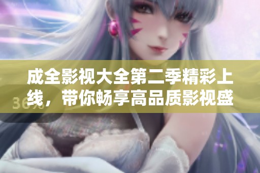成全影视大全第二季精彩上线，带你畅享高品质影视盛宴！