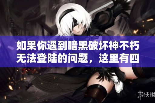 如果你遇到暗黑破坏神不朽无法登陆的问题，这里有四大解决策略助你顺利进入游戏世界