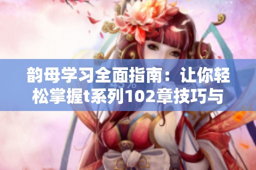 韵母学习全面指南：让你轻松掌握t系列102章技巧与秘诀