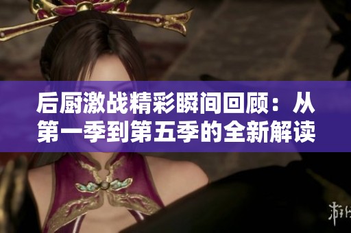 后厨激战精彩瞬间回顾：从第一季到第五季的全新解读