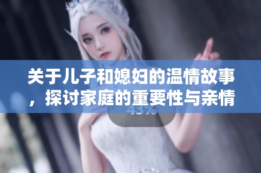 关于儿子和媳妇的温情故事，探讨家庭的重要性与亲情纽带