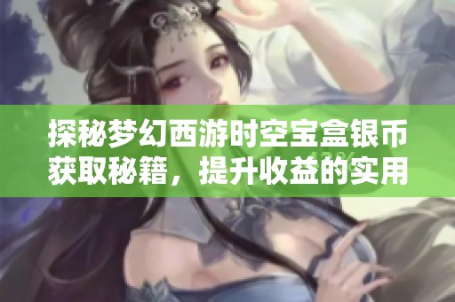 探秘梦幻西游时空宝盒银币获取秘籍，提升收益的实用攻略分享