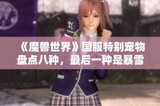 《魔兽世界》国服特别宠物盘点八种，最后一种是暴雪专为国服定制的回归珍品