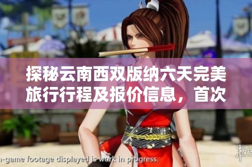 探秘云南西双版纳六天完美旅行行程及报价信息，首次前往不可错过的精彩指南