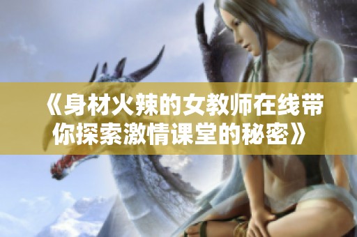 《身材火辣的女教师在线带你探索激情课堂的秘密》