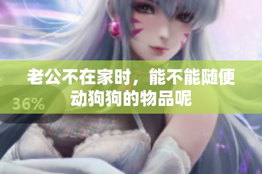 老公不在家时，能不能随便动狗狗的物品呢