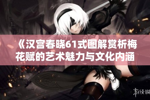 《汉宫春晓61式图解赏析梅花赋的艺术魅力与文化内涵》