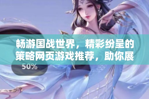 畅游国战世界，精彩纷呈的策略网页游戏推荐，助你展现智慧与勇气！