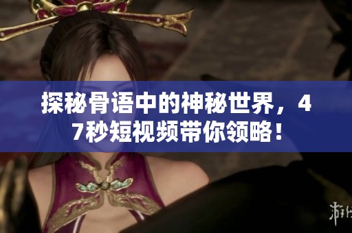探秘骨语中的神秘世界，47秒短视频带你领略！
