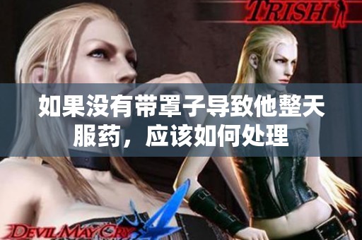 如果没有带罩子导致他整天服药，应该如何处理