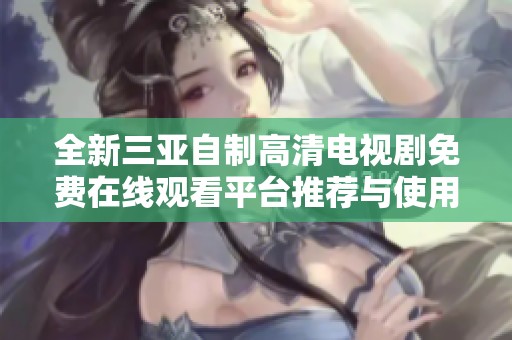 全新三亚自制高清电视剧免费在线观看平台推荐与使用指南