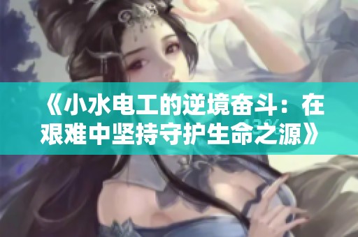 《小水电工的逆境奋斗：在艰难中坚持守护生命之源》