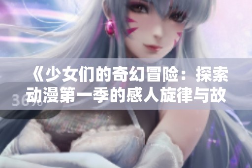 《少女们的奇幻冒险：探索动漫第一季的感人旋律与故事》