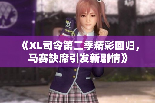 《XL司令第二季精彩回归，马赛缺席引发新剧情》