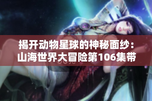 揭开动物星球的神秘面纱：山海世界大冒险第106集带你探寻回家的旅程