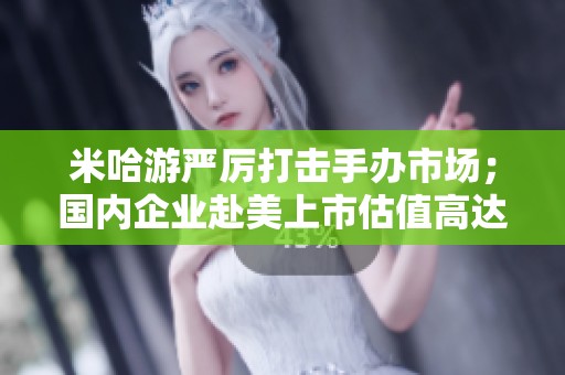 米哈游严厉打击手办市场；国内企业赴美上市估值高达36亿人民币