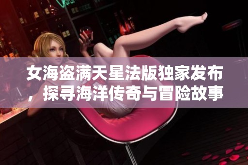 女海盗满天星法版独家发布，探寻海洋传奇与冒险故事