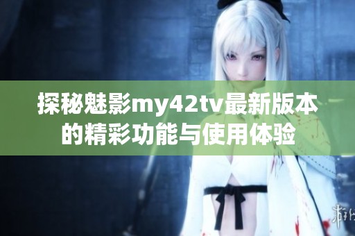 探秘魅影my42tv最新版本的精彩功能与使用体验