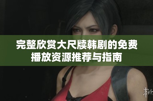 完整欣赏大尺牍韩剧的免费播放资源推荐与指南