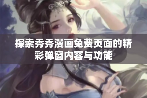 探索秀秀漫画免费页面的精彩弹窗内容与功能