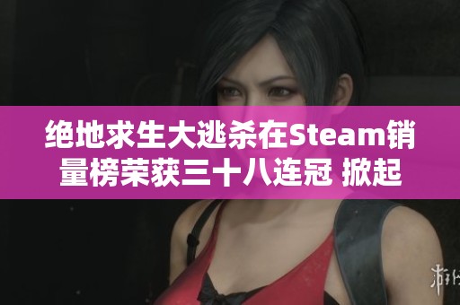 绝地求生大逃杀在Steam销量榜荣获三十八连冠 掀起手游市场新的发展机遇