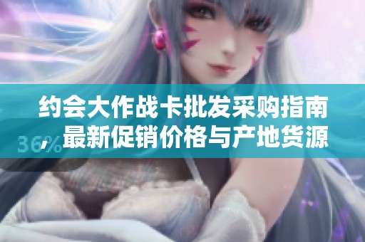 约会大作战卡批发采购指南，最新促销价格与产地货源信息一网打尽