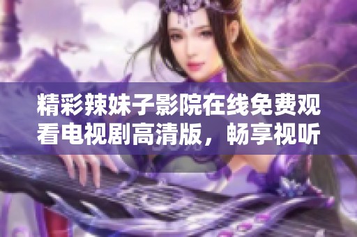 精彩辣妹子影院在线免费观看电视剧高清版，畅享视听盛宴