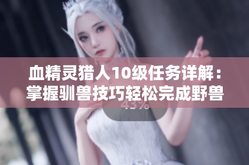 血精灵猎人10级任务详解：掌握驯兽技巧轻松完成野兽驯服挑战
