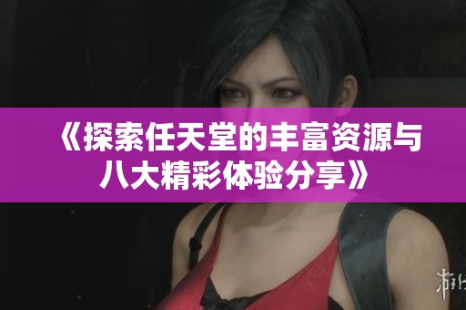 《探索任天堂的丰富资源与八大精彩体验分享》