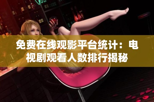 免费在线观影平台统计：电视剧观看人数排行揭秘