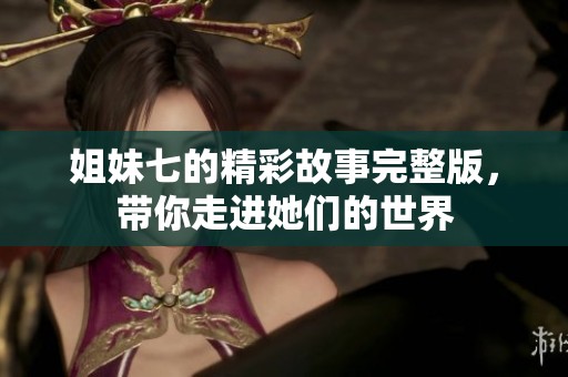 姐妹七的精彩故事完整版，带你走进她们的世界