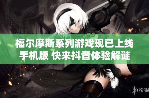 福尔摩斯系列游戏现已上线手机版 快来抖音体验解谜乐趣和社交玩法