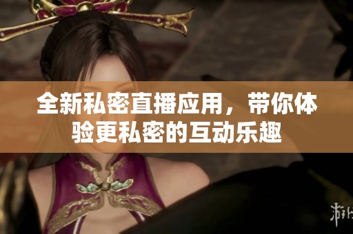 全新私密直播应用，带你体验更私密的互动乐趣