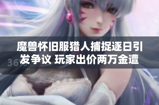 魔兽怀旧服猎人捕捉逐日引发争议 玩家出价两万金遭拒后直接攻击报复