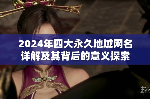 2024年四大永久地域网名详解及其背后的意义探索