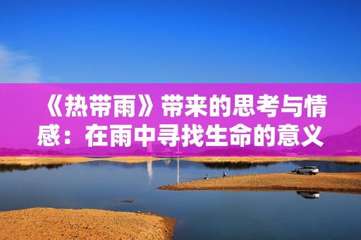 《热带雨》带来的思考与情感：在雨中寻找生命的意义